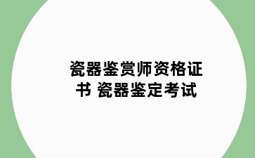 瓷器鉴赏师资格证书 瓷器鉴定考试